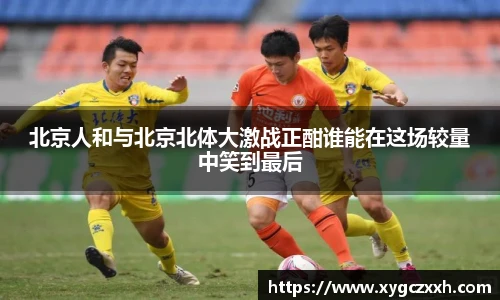 北京人和与北京北体大激战正酣谁能在这场较量中笑到最后